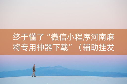 终于懂了“微信小程序河南麻将专用神器下载”（辅助挂发牌规律)