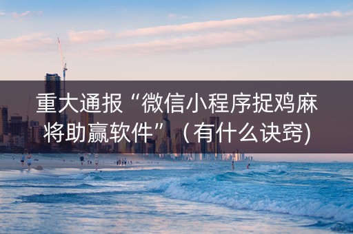 重大通报“微信小程序捉鸡麻将助赢软件”（有什么诀窍)