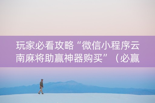 玩家必看攻略“微信小程序云南麻将助赢神器购买”（必赢神器免费安装)