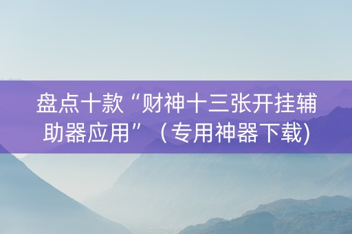 盘点十款“财神十三张开挂辅助器应用”（专用神器下载)