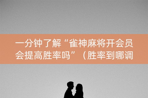 一分钟了解“雀神麻将开会员会提高胜率吗”（胜率到哪调)
