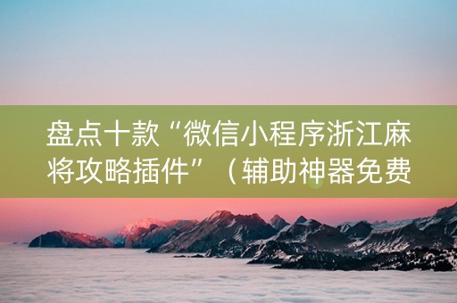 盘点十款“微信小程序浙江麻将攻略插件”（辅助神器免费)