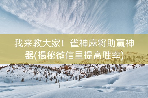 我来教大家！雀神麻将助赢神器(揭秘微信里提高胜率)