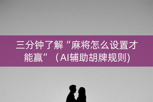 三分钟了解“麻将怎么设置才能赢”（AI辅助胡牌规则)