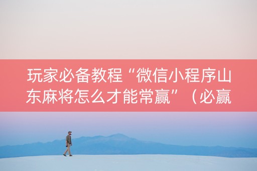 玩家必备教程“微信小程序山东麻将怎么才能常赢”（必赢神器免费安装)