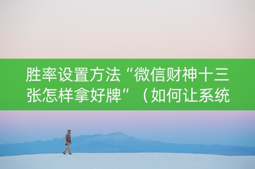 胜率设置方法“微信财神十三张怎样拿好牌”（如何让系统发好牌)