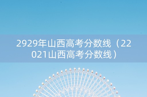2929年山西高考分数线（22021山西高考分数线）