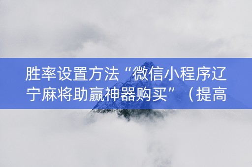 胜率设置方法“微信小程序辽宁麻将助赢神器购买”（提高胜率技巧)