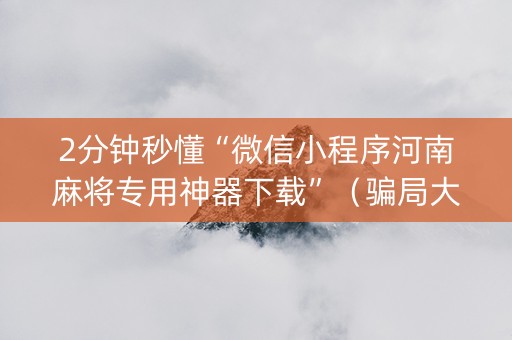 2分钟秒懂“微信小程序河南麻将专用神器下载”（骗局大揭秘)