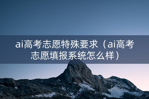 ai高考志愿特殊要求（ai高考志愿填报系统怎么样）