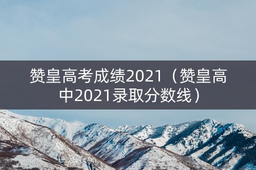 赞皇高考成绩2021（赞皇高中2021录取分数线）