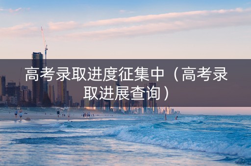 高考录取进度征集中（高考录取进展查询）