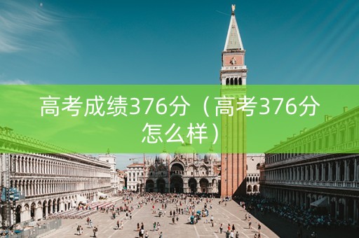 高考成绩376分（高考376分怎么样）