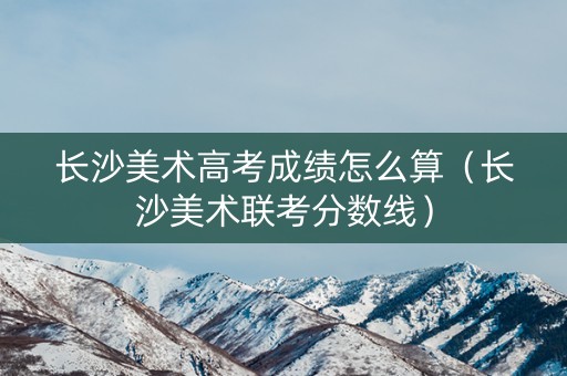 长沙美术高考成绩怎么算（长沙美术联考分数线）
