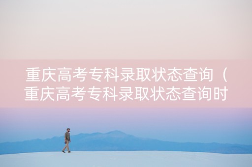 重庆高考专科录取状态查询（重庆高考专科录取状态查询时间）