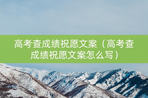 高考查成绩祝愿文案（高考查成绩祝愿文案怎么写）