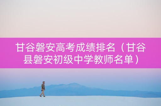 甘谷磐安高考成绩排名（甘谷县磐安初级中学教师名单）