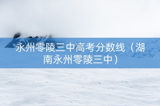 永州零陵三中高考分数线（湖南永州零陵三中）