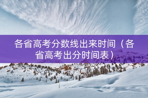 各省高考分数线出来时间（各省高考出分时间表）