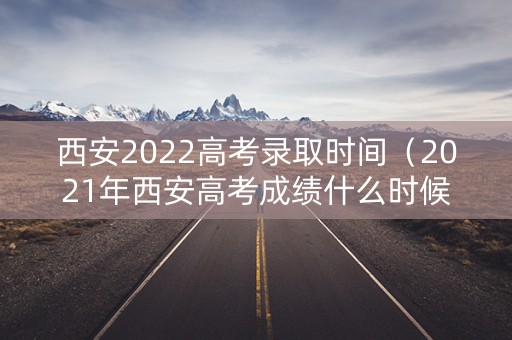 西安2022高考录取时间（2021年西安高考成绩什么时候公布）