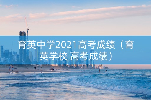 育英中学2021高考成绩（育英学校 高考成绩）