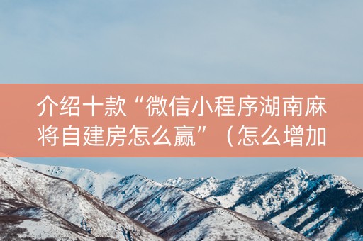 介绍十款“微信小程序湖南麻将自建房怎么赢”（怎么增加胜率)