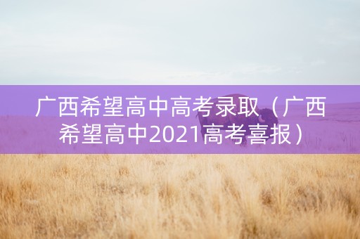 广西希望高中高考录取（广西希望高中2021高考喜报）