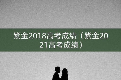 紫金2018高考成绩（紫金2021高考成绩）