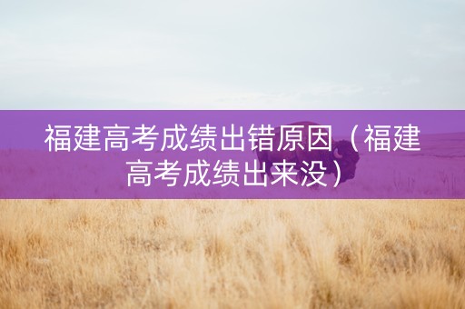 福建高考成绩出错原因（福建高考成绩出来没）
