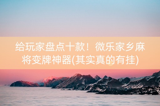给玩家盘点十款！微乐家乡麻将变牌神器(其实真的有挂)