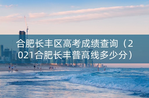 合肥长丰区高考成绩查询（2021合肥长丰普高线多少分）