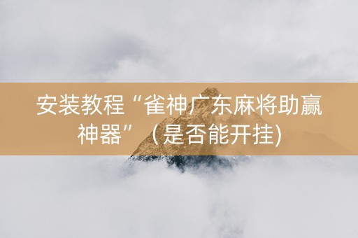 安装教程“雀神广东麻将助赢神器”（是否能开挂)