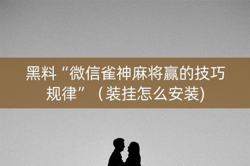 黑料“微信雀神麻将赢的技巧规律”（装挂怎么安装)