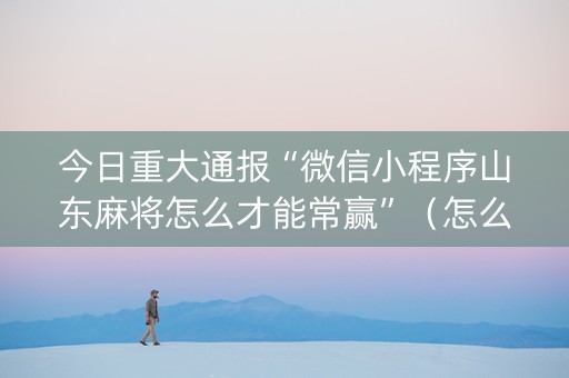 今日重大通报“微信小程序山东麻将怎么才能常赢”（怎么调胜率)