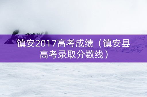镇安2017高考成绩（镇安县高考录取分数线）