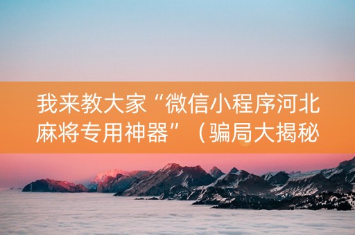 我来教大家“微信小程序河北麻将专用神器”（骗局大揭秘)