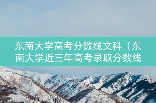 东南大学高考分数线文科（东南大学近三年高考录取分数线）