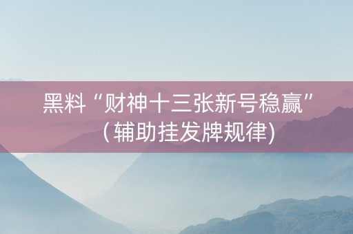 黑料“财神十三张新号稳赢”（辅助挂发牌规律)