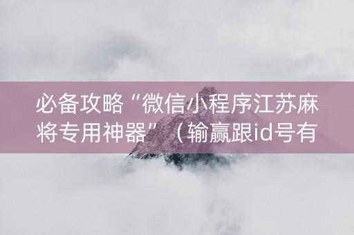 必备攻略“微信小程序江苏麻将专用神器”（输赢跟id号有关系吗)