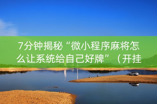 7分钟揭秘“微小程序麻将怎么让系统给自己好牌”（开挂辅助器插件)
