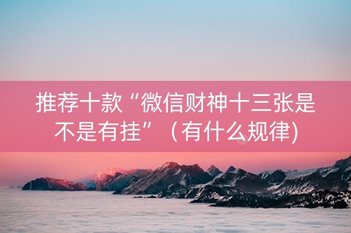 推荐十款“微信财神十三张是不是有挂”（有什么规律)