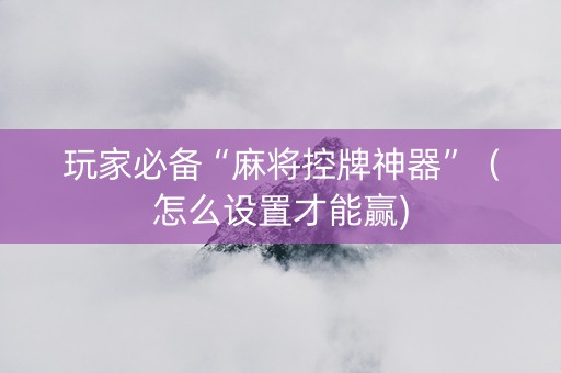 玩家必备“麻将控牌神器”（怎么设置才能赢)
