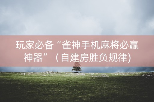 玩家必备“雀神手机麻将必赢神器”（自建房胜负规律)