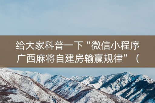 给大家科普一下“微信小程序广西麻将自建房输赢规律”（自建房怎么拿好牌)