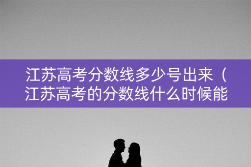 江苏高考分数线多少号出来(江苏高考的分数线什么时候能查到) 江苏高考分数线多少号出来(江苏高考的分数线什么时候能查到)