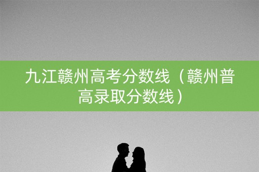 九江赣州高考分数线（赣州普高录取分数线）