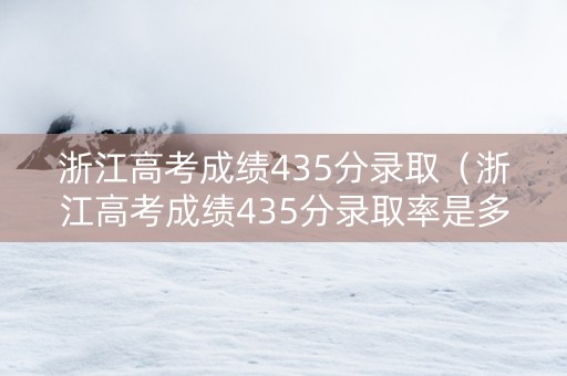 浙江高考成绩435分录取（浙江高考成绩435分录取率是多少）