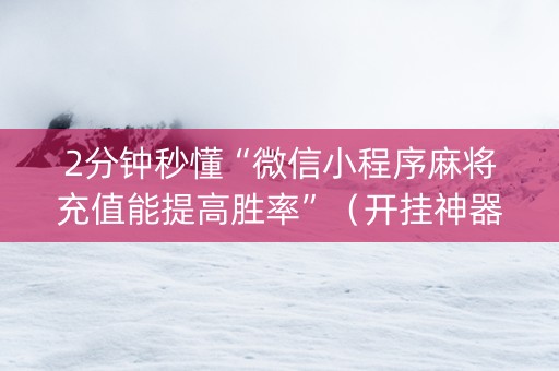 2分钟秒懂“微信小程序麻将充值能提高胜率”（开挂神器下载)