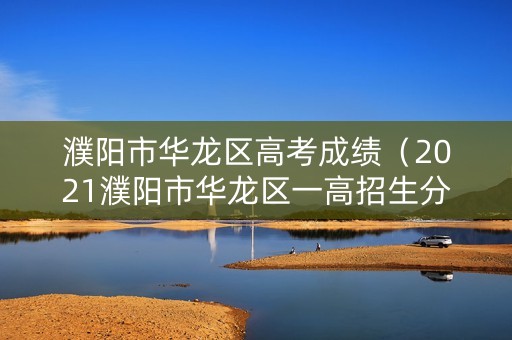 濮阳市华龙区高考成绩（2021濮阳市华龙区一高招生分数线）