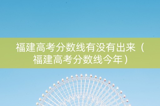 福建高考分数线有没有出来（福建高考分数线今年）